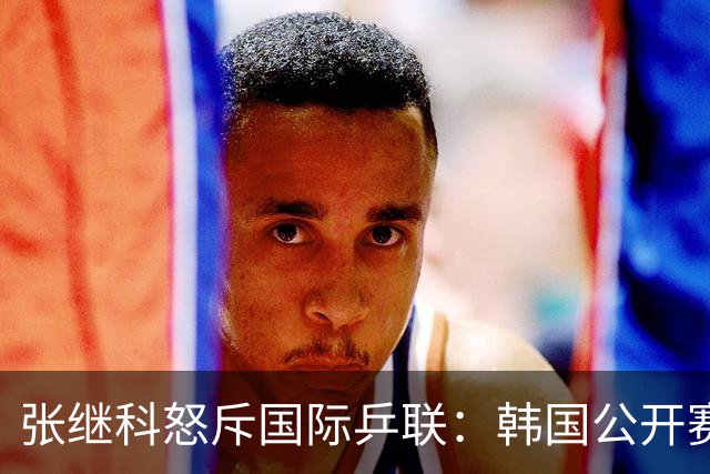 张继科怒斥国际乒联：韩国公开赛抽签更改不公，愤而退赛